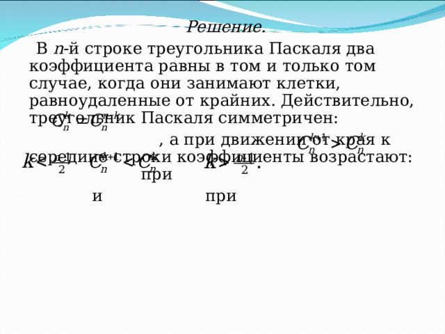  Решение.  В n -й строке треугольника Паскаля два коэффициента равны в том и только том случае, когда они занимают клетки, равноудаленные от крайних. Действительно, треугольник Паскаля симметричен:      , а при движении от края к середине строки коэффициенты возрастают: при  и при 