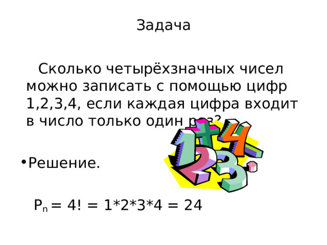Задача  Сколько четырёхзначных чисел можно записать с помощью цифр 1,2,3,4, если каждая цифра входит в число только один раз? Решение.  P n = 4! = 1*2*3*4 = 24 