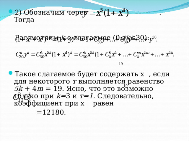 2) Обозначим через    . Тогда  Рассмотрим k -е слагаемое (0 ≤ k ≤ 30) : Такое слагаемое будет содержать х  , если для некоторого т  выполняется равенство 5 k  + 4 m = 19. Ясно, что это возможно только при k = 3 и т=1. Следовательно, коэффициент при х равен    =12180. 