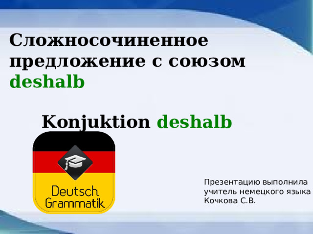 Сложносочиненное предложение с союзом deshalb  Konjuktion deshalb Презентацию выполнила учитель немецкого языка Кочкова С.В. 