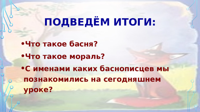 Подведём итоги: Что такое басня? Что такое мораль? С именами каких баснописцев мы познакомились на сегодняшнем уроке? 