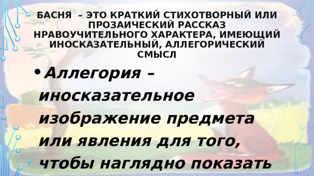 Басня – это краткий стихотворный или прозаический рассказ нравоучительного характера, имеющий иносказательный, аллегорический смысл Аллегория – иносказательное изображение предмета или явления для того, чтобы наглядно показать его черты 