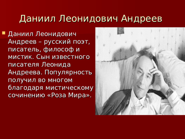 Даниил Леонидович Андреев  Даниил Леонидович Андреев – русский поэт, писатель, философ и мистик. Сын известного писателя Леонида Андреева. Популярность получил во многом благодаря мистическому сочинению «Роза Мира». 