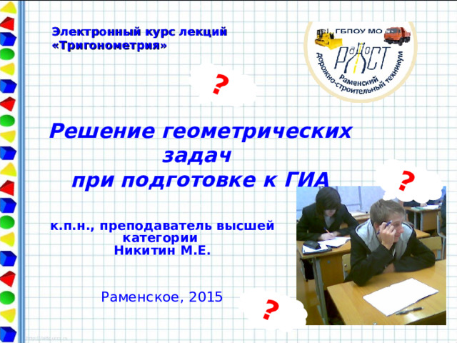? ? ? Электронный курс лекций «Тригонометрия»  Решение геометрических задач  при подготовке к ГИА к.п.н., преподаватель высшей категории  Никитин М.Е.    Раменское, 2015   
