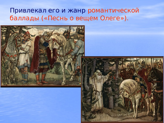 Привлекал его и жанр романтической баллады («Песнь о вещем Олеге»).   