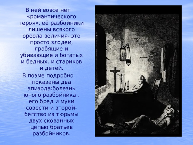 В ней вовсе нет «романтического героя», её разбойники лишены всякого ореола величия- это просто злодеи, грабящие и убивающие и богатых и бедных, и стариков и детей. В поэме подробно показаны два эпизода:болезнь юного разбойника , его бред и муки совести и второй- бегство из тюрьмы двух скованных цепью братьев разбойников. 