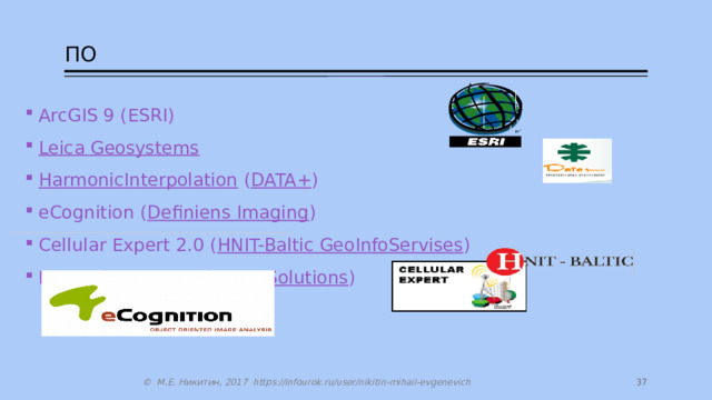ПО ArcGIS 9 (ESRI) Leica Geosystems  HarmonicInterpolation ( DATA+ ) eCognition ( Definiens Imaging ) Cellular Expert 2.0 ( HNIT-Baltic GeoInfoServises ) Network Engineer ( MESA Solutions )  33 © М.Е. Никитин, 2017 https://infourok.ru/user/nikitin-mihail-evgenevich 