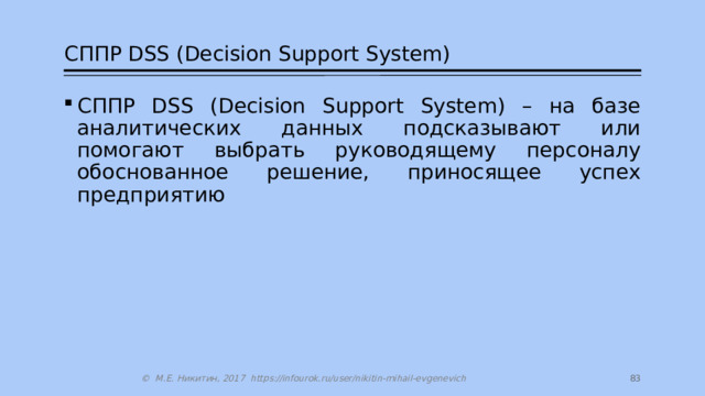 СППР DSS (Decision Support System) СППР DSS (Decision Support System) – на базе аналитических данных подсказывают или помогают выбрать руководящему персоналу обоснованное решение, приносящее успех предприятию 64 © М.Е. Никитин, 2017 https://infourok.ru/user/nikitin-mihail-evgenevich 