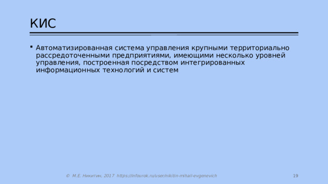 КИС Автоматизированная система управления крупными территориально рассредоточенными предприятиями, имеющими несколько уровней управления, построенная посредством интегрированных информационных технологий и систем 14 © М.Е. Никитин, 2017 https://infourok.ru/user/nikitin-mihail-evgenevich 