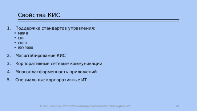 Свойства КИС Поддержка стандартов управления: MRP II ERP ERP II ISO 9000 MRP II ERP ERP II ISO 9000 Масштабирование КИС Корпоративные сетевые коммуникации Многоплатформенность приложений Специальные корпоративные ИТ 14 © М.Е. Никитин, 2017 https://infourok.ru/user/nikitin-mihail-evgenevich 