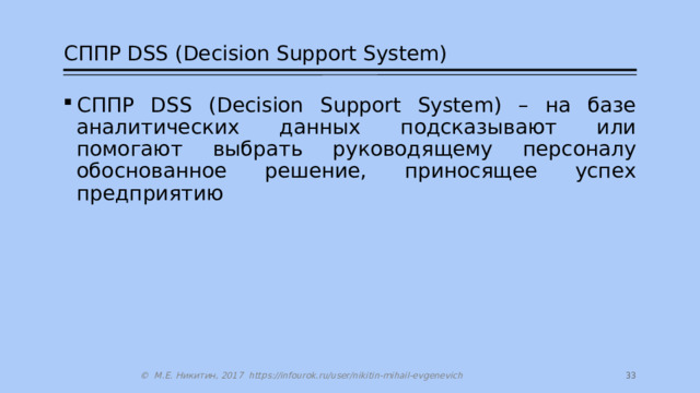 СППР DSS (Decision Support System) СППР DSS (Decision Support System) – на базе аналитических данных подсказывают или помогают выбрать руководящему персоналу обоснованное решение, приносящее успех предприятию 14 © М.Е. Никитин, 2017 https://infourok.ru/user/nikitin-mihail-evgenevich 