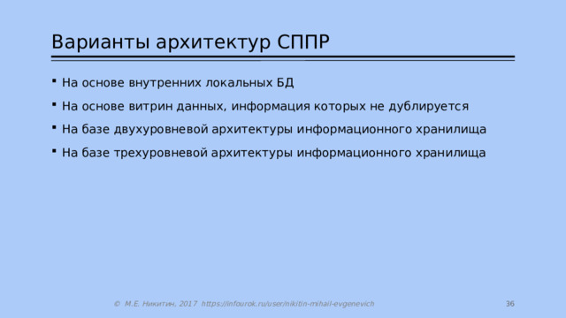 Варианты архитектур СППР На основе внутренних локальных БД На основе витрин данных, информация которых не дублируется На базе двухуровневой архитектуры информационного хранилища На базе трехуровневой архитектуры информационного хранилища 14 © М.Е. Никитин, 2017 https://infourok.ru/user/nikitin-mihail-evgenevich 