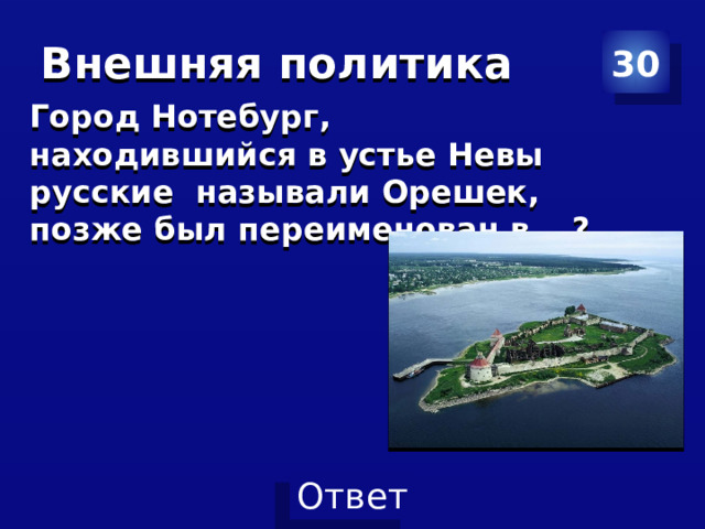 Внешняя политика 30 Город Нотебург, находившийся в устье Невы русские называли Орешек, позже был переименован в …?    