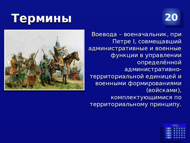 Термины 20 Воевода – военачальник, при Петре I, совмещавший административные и военные функции в управлении определённой административно- территориальной единицей и военными формированиями (войсками), комплектующимися по территориальному принципу.  