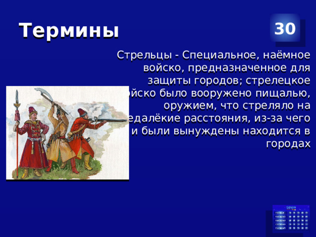 Термины 30 Стрельцы - Специальное, наёмное войско, предназначенное для защиты городов; стрелецкое войско было вооружено пищалью, оружием, что стреляло на недалёкие расстояния, из-за чего и были вынуждены находится в городах 