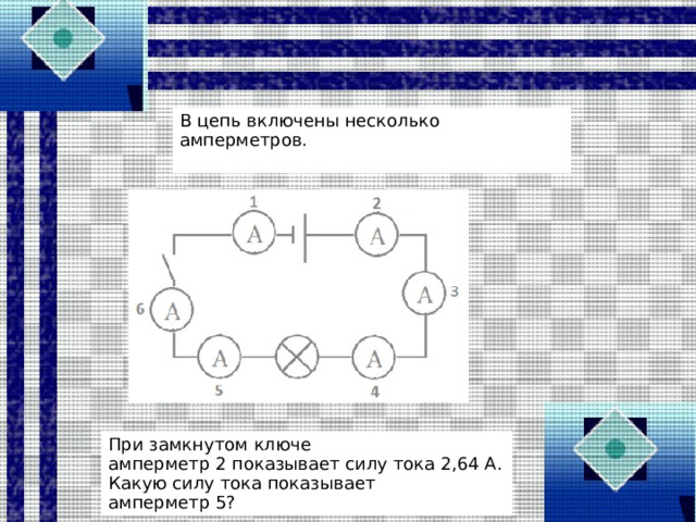 В цепь включены несколько амперметров. При замкнутом ключе амперметр 2 показывает силу тока 2,64 А. Какую силу тока показывает амперметр 5? 