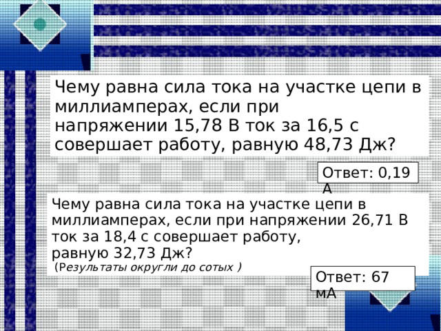 Чему равна сила тока на участке цепи в миллиамперах, если при напряжении 15,78 В ток за 16,5 с совершает работу, равную 48,73 Дж? Ответ: 0,19 А Чему равна сила тока на участке цепи в миллиамперах, если при напряжении 26,71 В ток за 18,4 с совершает работу, равную 32,73 Дж?   (Р езультаты округли до сотых ) Ответ: 67 мА 