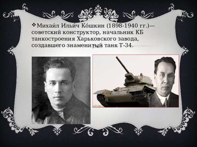 Михаи́л Ильи́ч Ко́шкин (1898-1940 гг.)— советский конструктор, начальник КБ танкостроения Харьковского завода, создавшего знаменитый танк Т-34. 