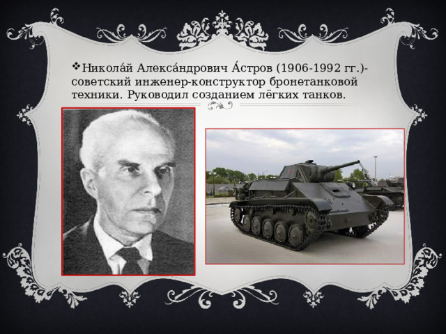 Никола́й Алекса́ндрович А́стров (1906-1992 гг.)- советский инженер-конструктор бронетанковой техники. Руководил созданием лёгких танков. 