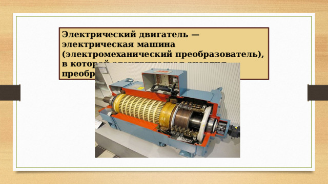 Электрический двигатель — электрическая машина (электромеханический преобразователь), в которой электрическая энергия преобразуется в механическую 