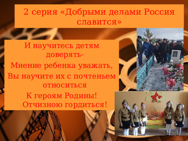 2 серия «Добрыми делами Россия славится» И научитесь детям доверять- Мнение ребенка уважать, Вы научите их с почтеньем относиться К героям Родины! Отчизною гордиться! 