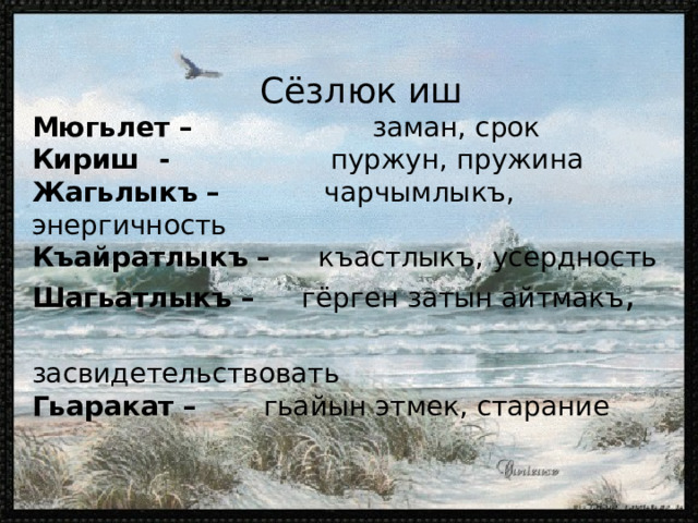 С ё злюк иш Мюгьлет –  заман, срок  Кириш - пуржун, пружина Жагьлыкъ –  чарчымлыкъ, энергичность Къайратлыкъ –  къастлыкъ, усердность Шагьатлыкъ – гёрген затын айтмакъ ,  засвидетельствовать Гьаракат –  гьайын этмек, старание 