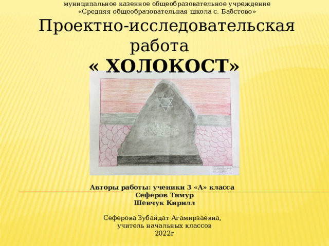 муниципальное казенное общеобразовательное учреждение «Средняя общеобразовательная школа с. Бабстово» Проектно-исследовательская работа « ХОЛОКОСТ»   Авторы работы: ученики 3 «А» класса Сеферов Тимур Шевчук Кирилл  Сеферова Зубайдат Агамирзаевна, учитель начальных классов 2022г 