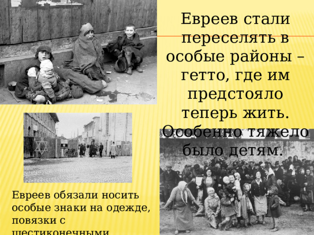 Евреев стали переселять в особые районы – гетто, где им предстояло теперь жить. Особенно тяжело было детям. Евреев обязали носить особые знаки на одежде, повязки с шестиконечными звездами. 