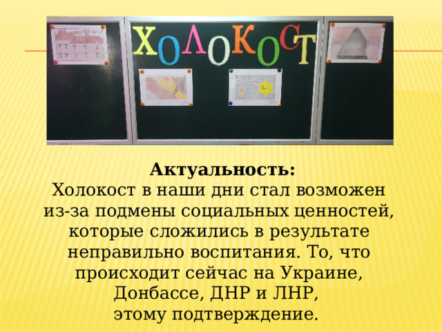  Актуальность: Холокост в наши дни стал возможен из-за подмены социальных ценностей, которые сложились в результате неправильно воспитания. То, что происходит сейчас на Украине, Донбассе, ДНР и ЛНР, этому подтверждение. 