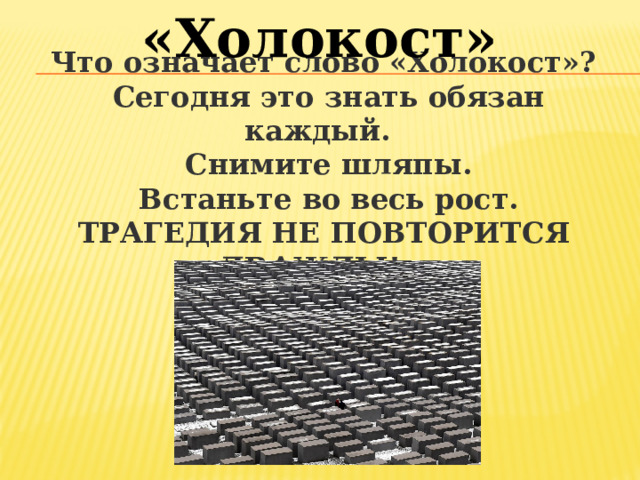 «Холокост» Что означает слово «Холокост»?   Сегодня это знать обязан каждый.   Снимите шляпы.   Встаньте во весь рост. ТРАГЕДИЯ НЕ ПОВТОРИТСЯ ДВАЖДЫ!    