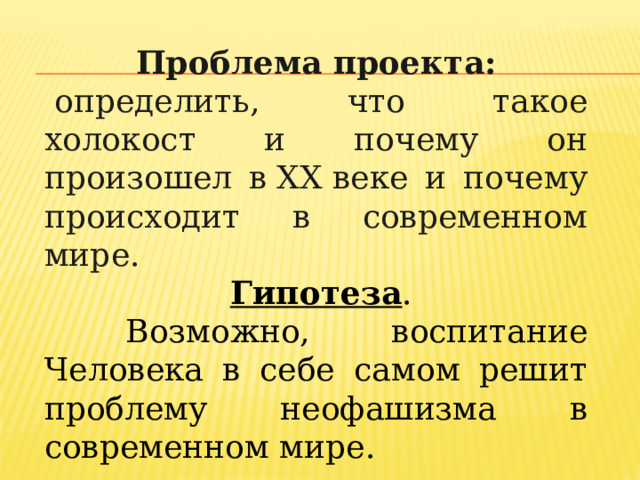 Проблема проекта:   определить, что такое холокост и почему он произошел в XX веке и почему происходит в современном мире.  Гипотеза .  Возможно, воспитание Человека в себе самом решит проблему неофашизма в современном мире. 