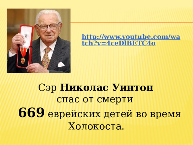 http://www.youtube.com/watch?v=4ceDlBETC4o   Сэр  Николас Уинтон   спас от смерти  669 еврейских детей во время Холокоста. 