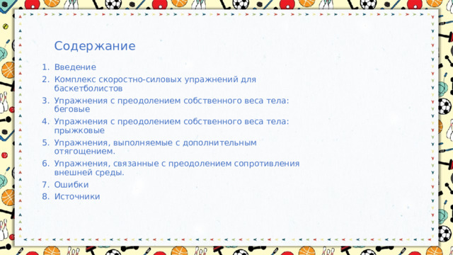 Содержание Введение Комплекс скоростно-силовых упражнений для баскетболистов Упражнения с преодолением собственного веса тела: беговые Упражнения с преодолением собственного веса тела: прыжковые Упражнения, выполняемые с дополнительным отягощением. Упражнения, связанные с преодолением сопротивления внешней среды. Ошибки Источники  