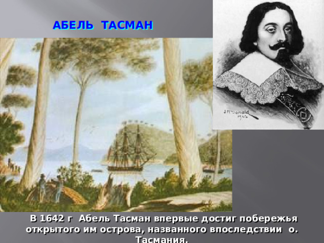 АБЕЛЬ ТАСМАН  В 1642 г Абель Тасман впервые достиг побережья открытого им острова, названного впоследствии о. Тасмания. 