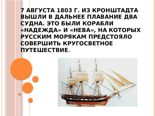 7 августа 1803 г. из Кронштадта вышли в дальнее плавание два судна. Это были корабли «Надежда» и «Нева», на которых русским морякам предстояло совершить кругосветное путешествие .     