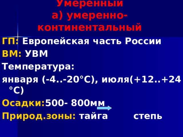 Умеренный  а) умеренно-континентальный ГП: Европейская часть России ВМ: УВМ Температура: января (-4..-20°С), июля(+12..+24 °С) Осадки: 500- 800мм Природ.зоны: тайга степь 