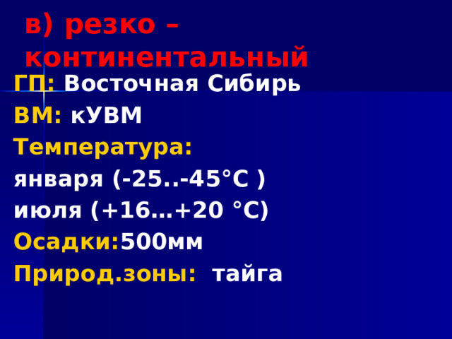 в) резко – континентальный ГП: Восточная Сибирь ВМ: кУВМ Температура: января (-25..-45°С ) июля (+16…+20 °С) Осадки: 500мм Природ.зоны: тайга 