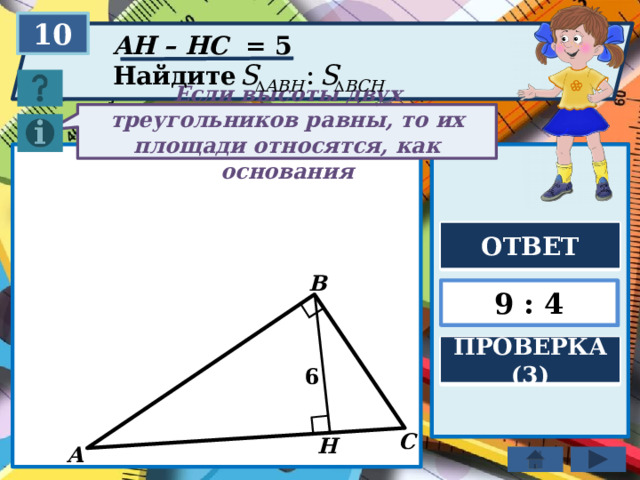 10 AH – HC = 5 Найдите Если высоты двух треугольников равны, то их площади относятся, как основания ОТВЕТ B 9 : 4 ПРОВЕРКА (3) 6 C H A 