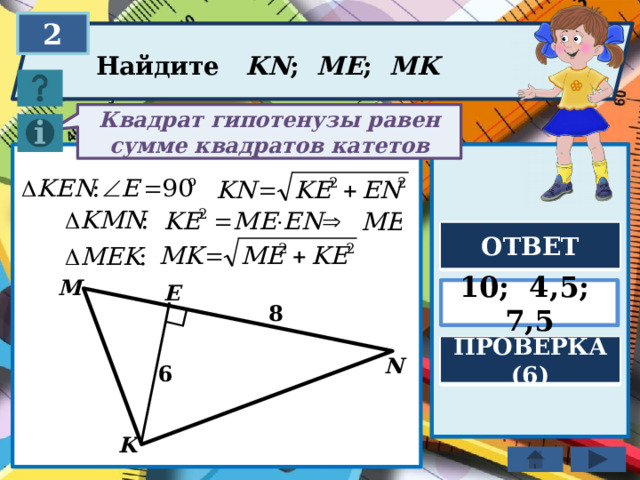 2 Найдите KN ; ME ; MK Квадрат гипотенузы равен сумме квадратов катетов ОТВЕТ M E 10; 4,5; 7,5 8 ПРОВЕРКА (6) N 6 K 