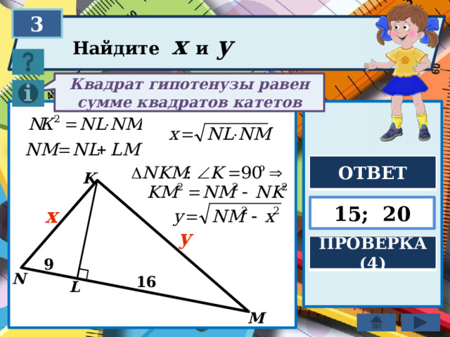 3 Найдите x и y Квадрат гипотенузы равен сумме квадратов катетов ОТВЕТ K 15; 20 x y ПРОВЕРКА (4) 9 N 16 L M 