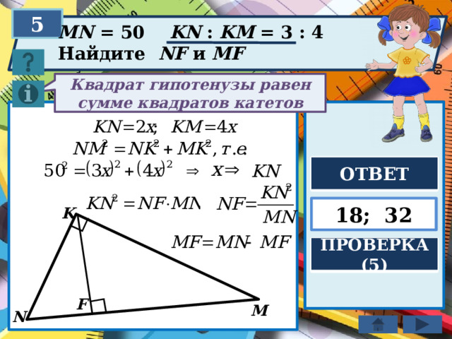 5 MN = 50 KN : KM = 3 : 4 Найдите NF и MF Квадрат гипотенузы равен сумме квадратов катетов ОТВЕТ 18; 32 K ПРОВЕРКА (5) F M N 