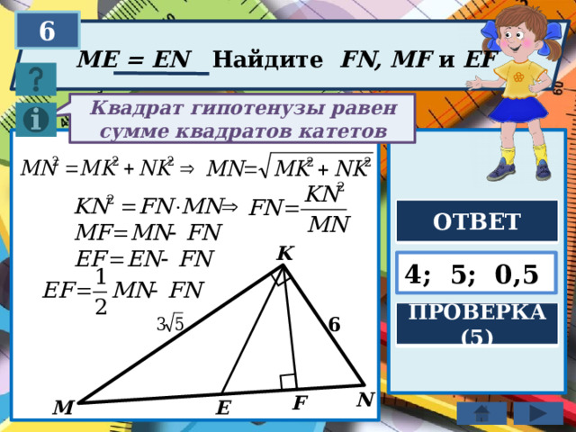 6 ME = EN Найдите FN, MF и EF Квадрат гипотенузы равен сумме квадратов катетов ОТВЕТ K 4; 5; 0,5 ПРОВЕРКА (5) 6 N F E M 