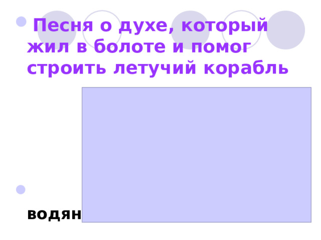 Песня о духе, который жил в болоте и помог строить летучий корабль      «Я водяной, я водяной»  