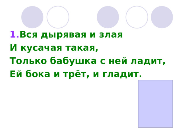 1. Вся дырявая и злая И кусачая такая, Только бабушка с ней ладит, Ей бока и трёт, и гладит. 