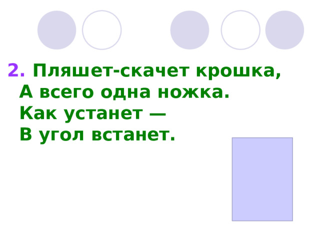 2. Пляшет-скачет крошка,   А всего одна ножка.   Как устанет —   В угол встанет.    