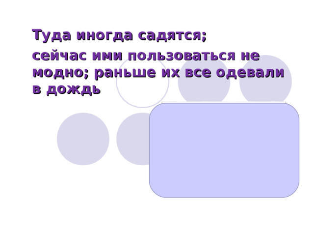 Туда иногда садятся; сейчас ими пользоваться не модно; раньше их все одевали в дождь 