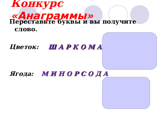 Конкурс  «Анаграммы» Переставьте буквы и вы получите слово.  Цветок:  Ш А Р К О М А    Ягода:  М И Н О Р С О Д А       
