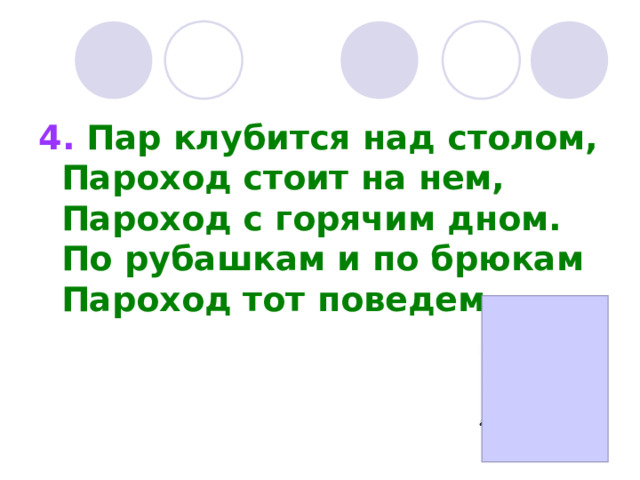 4. Пар клубится над столом,  Пароход стоит на нем,  Пароход с горячим дном.  По рубашкам и по брюкам  Пароход тот поведем. 