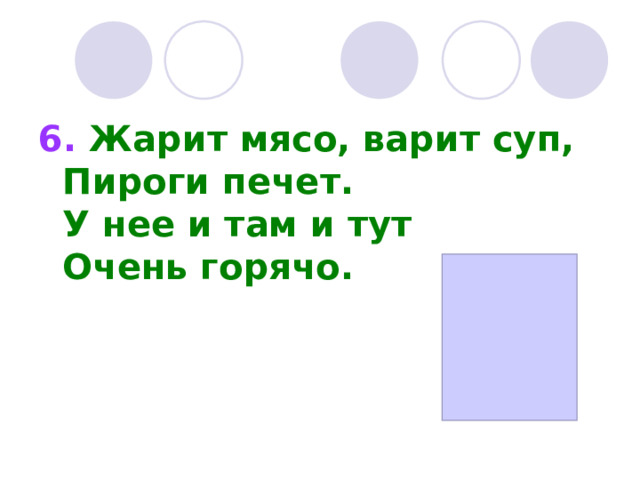 6. Жарит мясо, варит суп,  Пироги печет.  У нее и там и тут  Очень горячо. 