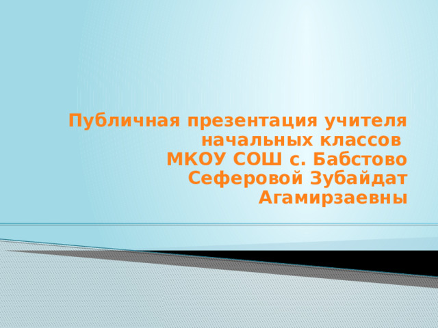    Публичная презентация учителя начальных классов  МКОУ СОШ с. Бабстово  Сеферовой Зубайдат Агамирзаевны 